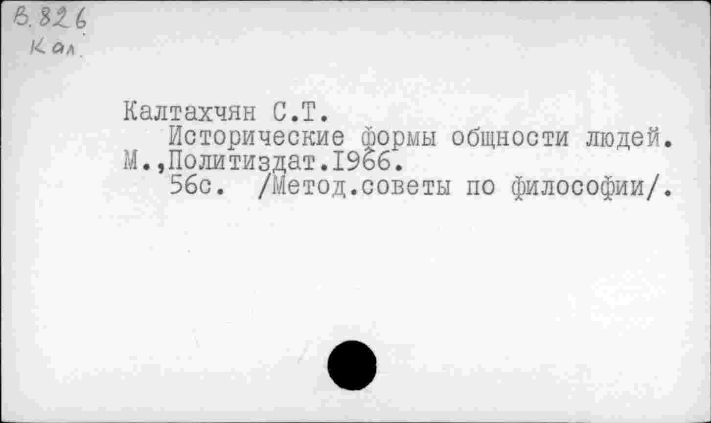 ﻿6, ш
/4 ал.
Калтахчян С.Т.
Исторические Формы общности людей.
М.,Политиздат.19бб.
56с. /Метод.советы по философии/.